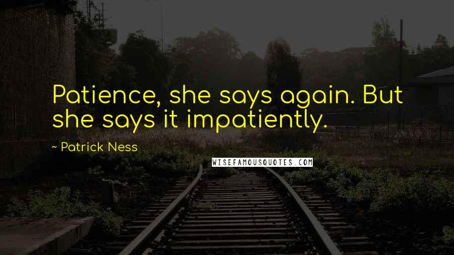 Patrick Ness Quotes: Patience, she says again. But she says it impatiently.