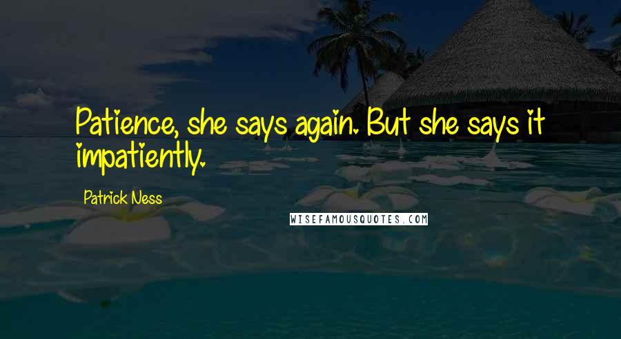 Patrick Ness Quotes: Patience, she says again. But she says it impatiently.