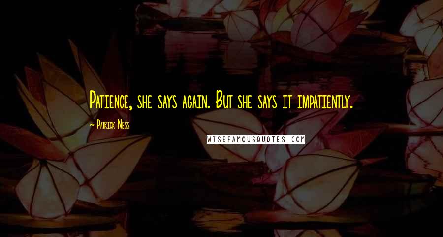 Patrick Ness Quotes: Patience, she says again. But she says it impatiently.