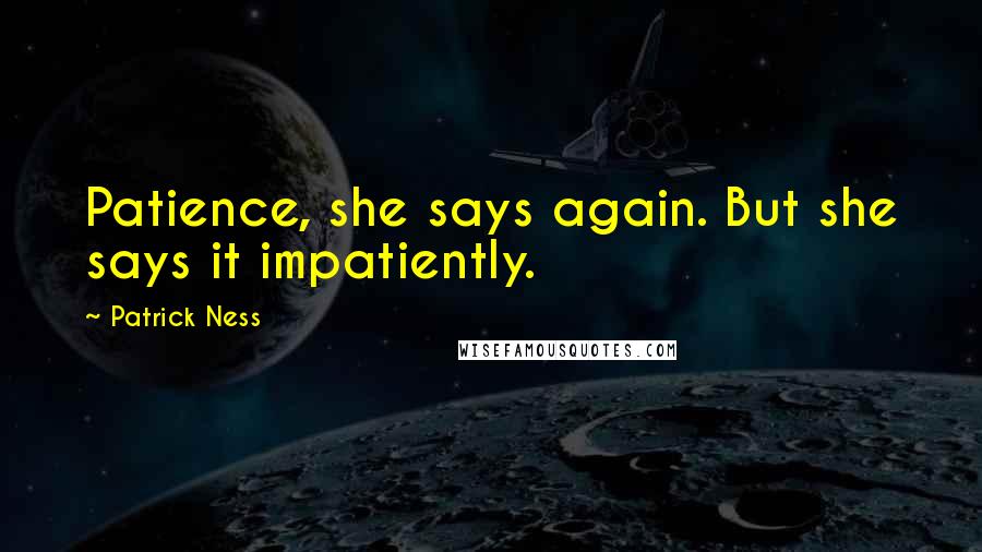 Patrick Ness Quotes: Patience, she says again. But she says it impatiently.