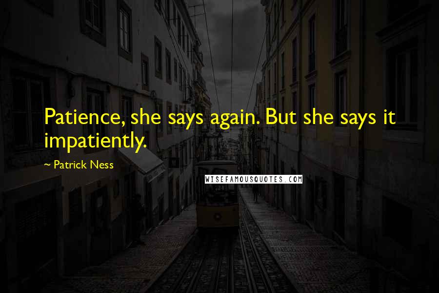 Patrick Ness Quotes: Patience, she says again. But she says it impatiently.
