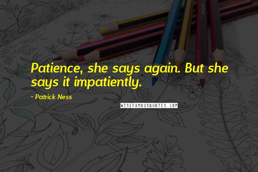 Patrick Ness Quotes: Patience, she says again. But she says it impatiently.