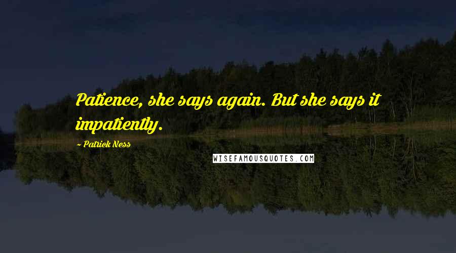 Patrick Ness Quotes: Patience, she says again. But she says it impatiently.