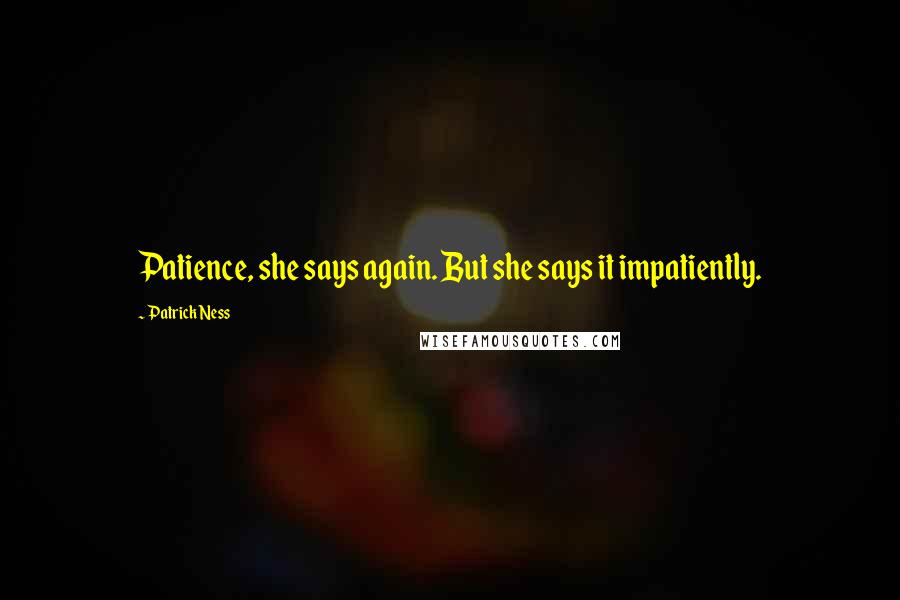 Patrick Ness Quotes: Patience, she says again. But she says it impatiently.