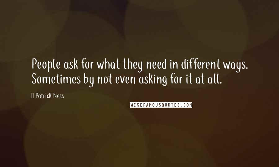 Patrick Ness Quotes: People ask for what they need in different ways. Sometimes by not even asking for it at all.