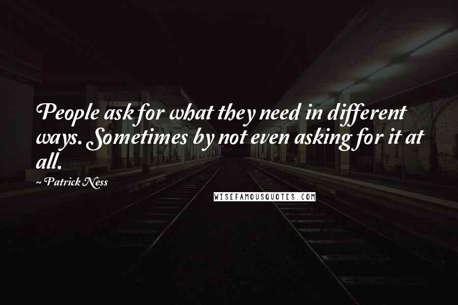 Patrick Ness Quotes: People ask for what they need in different ways. Sometimes by not even asking for it at all.