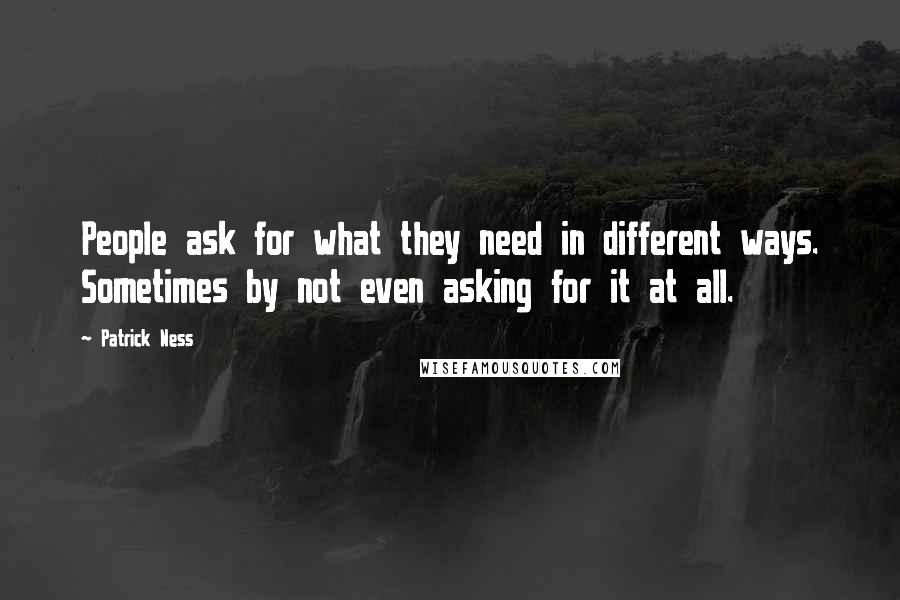 Patrick Ness Quotes: People ask for what they need in different ways. Sometimes by not even asking for it at all.