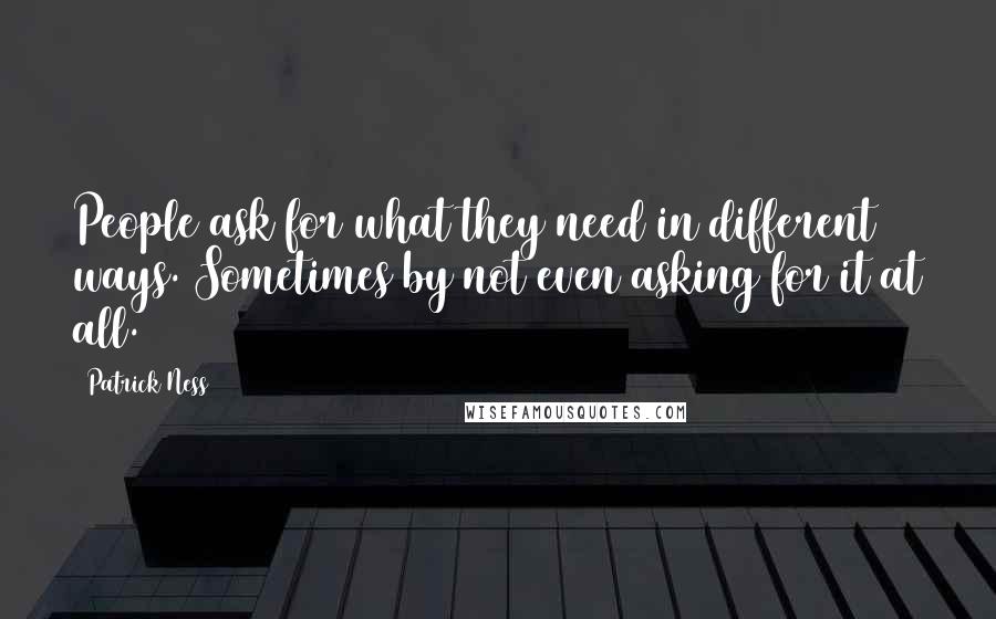 Patrick Ness Quotes: People ask for what they need in different ways. Sometimes by not even asking for it at all.