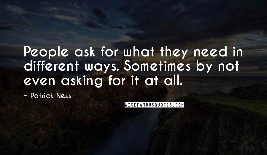 Patrick Ness Quotes: People ask for what they need in different ways. Sometimes by not even asking for it at all.