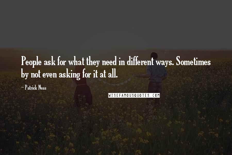 Patrick Ness Quotes: People ask for what they need in different ways. Sometimes by not even asking for it at all.