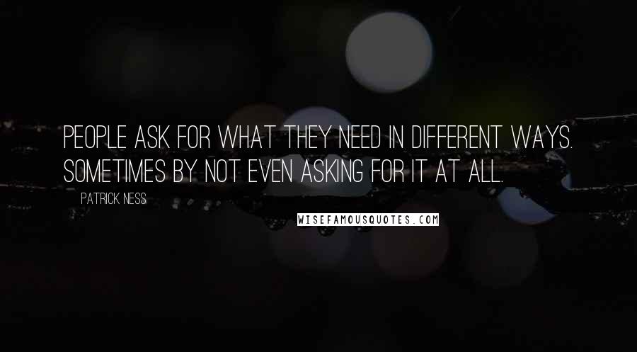 Patrick Ness Quotes: People ask for what they need in different ways. Sometimes by not even asking for it at all.