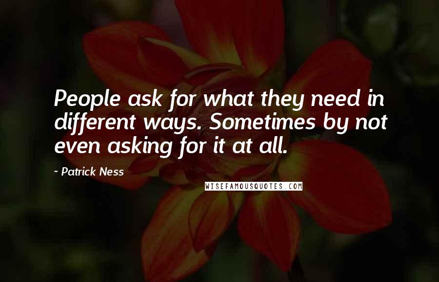 Patrick Ness Quotes: People ask for what they need in different ways. Sometimes by not even asking for it at all.