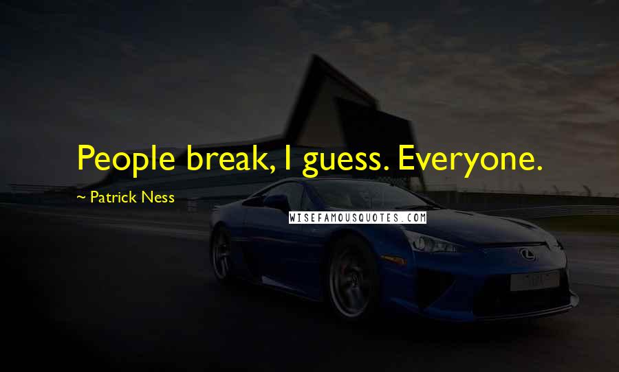 Patrick Ness Quotes: People break, I guess. Everyone.