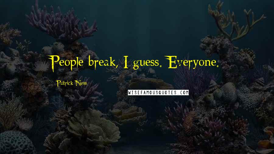 Patrick Ness Quotes: People break, I guess. Everyone.