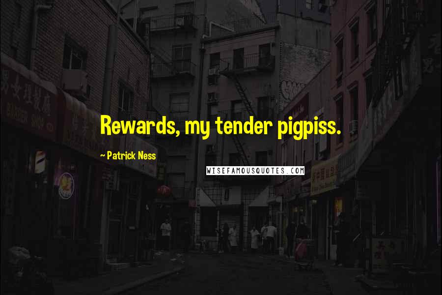 Patrick Ness Quotes: Rewards, my tender pigpiss.