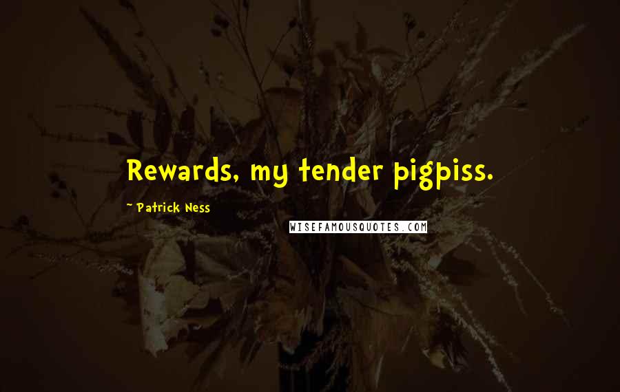 Patrick Ness Quotes: Rewards, my tender pigpiss.