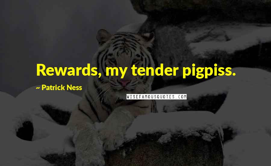 Patrick Ness Quotes: Rewards, my tender pigpiss.