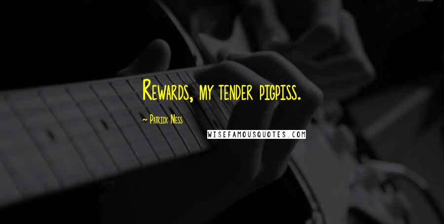 Patrick Ness Quotes: Rewards, my tender pigpiss.