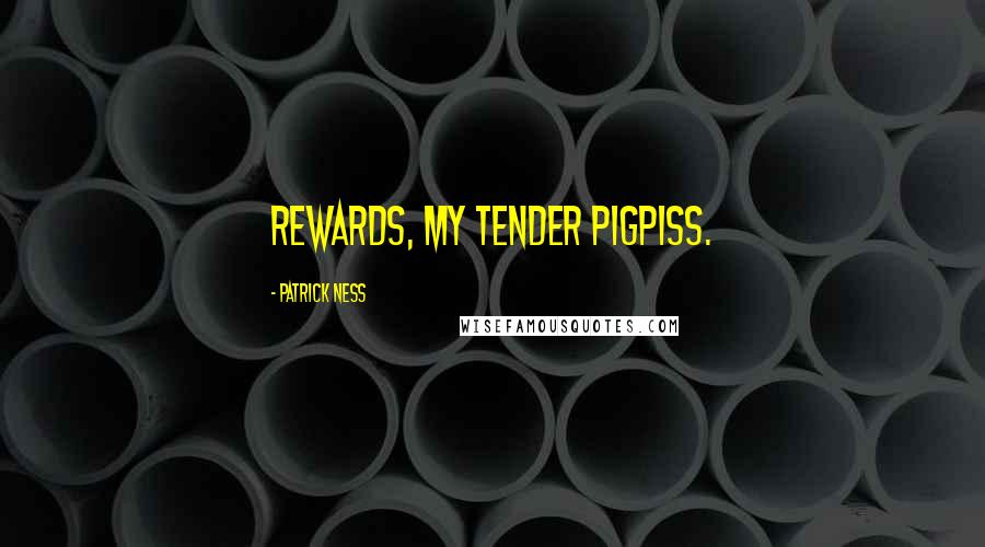 Patrick Ness Quotes: Rewards, my tender pigpiss.