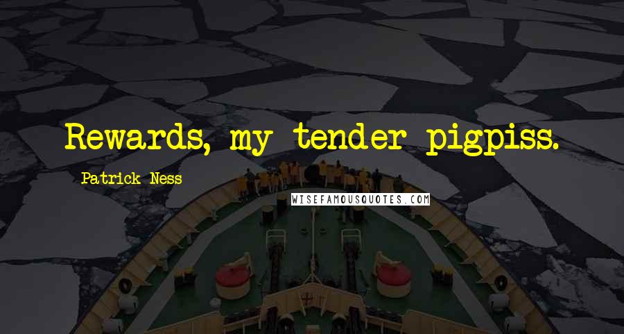 Patrick Ness Quotes: Rewards, my tender pigpiss.
