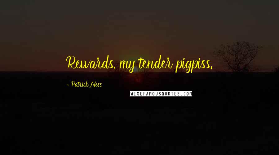 Patrick Ness Quotes: Rewards, my tender pigpiss.