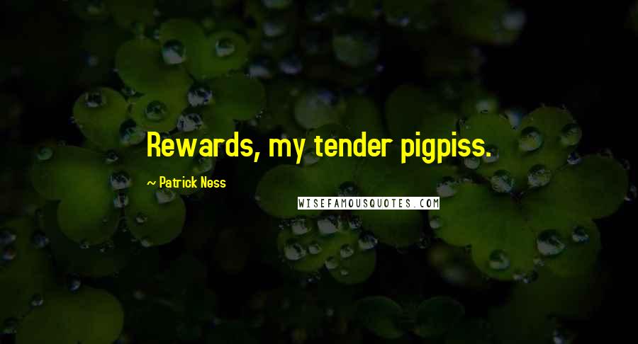 Patrick Ness Quotes: Rewards, my tender pigpiss.