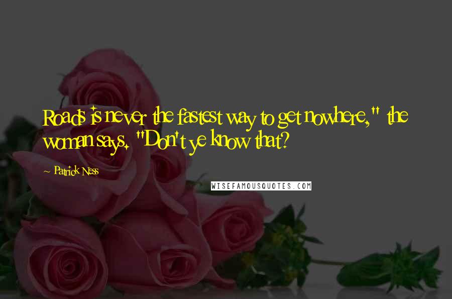 Patrick Ness Quotes: Roads is never the fastest way to get nowhere," the woman says. "Don't ye know that?