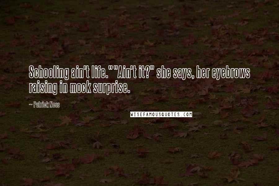 Patrick Ness Quotes: Schooling ain't life.""Ain't it?" she says, her eyebrows raising in mock surprise.