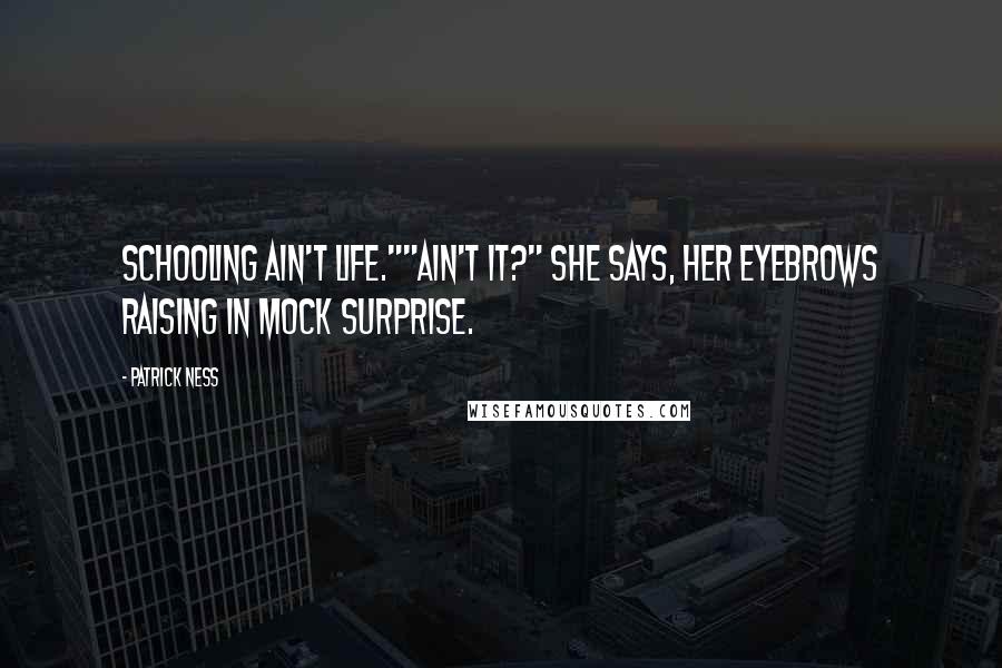 Patrick Ness Quotes: Schooling ain't life.""Ain't it?" she says, her eyebrows raising in mock surprise.