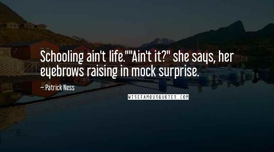 Patrick Ness Quotes: Schooling ain't life.""Ain't it?" she says, her eyebrows raising in mock surprise.