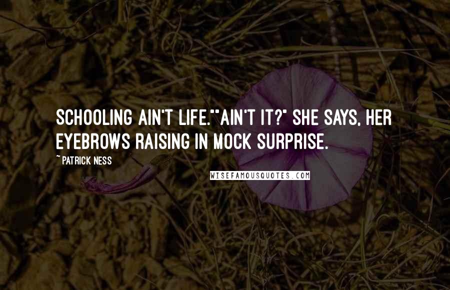 Patrick Ness Quotes: Schooling ain't life.""Ain't it?" she says, her eyebrows raising in mock surprise.