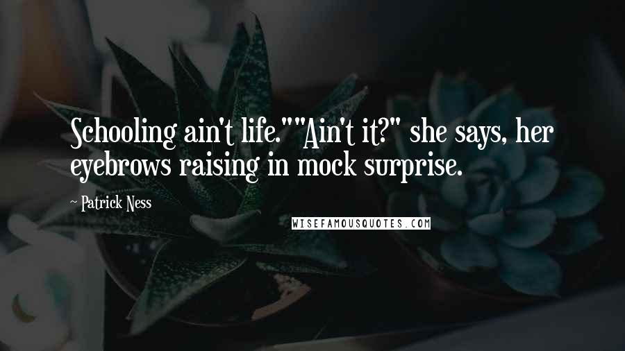 Patrick Ness Quotes: Schooling ain't life.""Ain't it?" she says, her eyebrows raising in mock surprise.