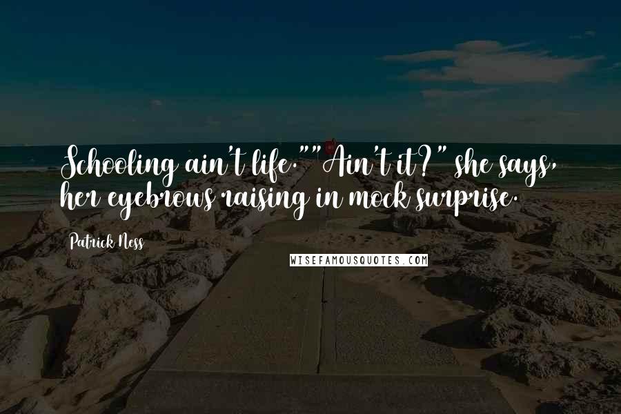 Patrick Ness Quotes: Schooling ain't life.""Ain't it?" she says, her eyebrows raising in mock surprise.