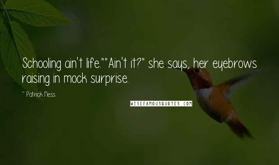 Patrick Ness Quotes: Schooling ain't life.""Ain't it?" she says, her eyebrows raising in mock surprise.