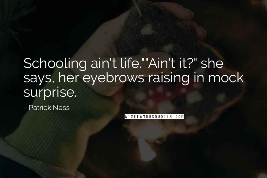 Patrick Ness Quotes: Schooling ain't life.""Ain't it?" she says, her eyebrows raising in mock surprise.