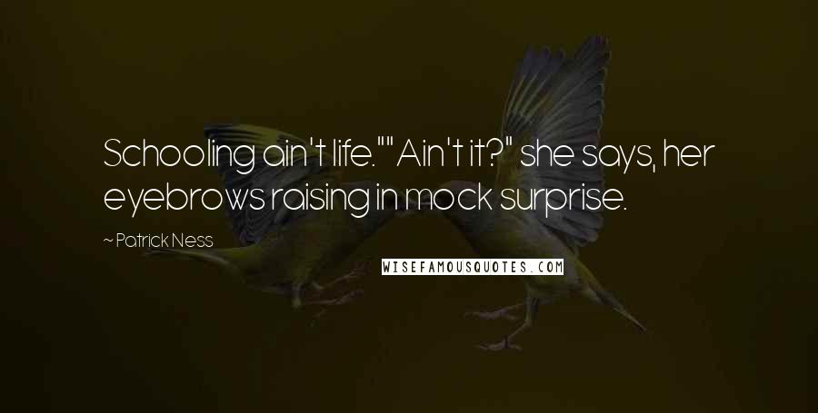 Patrick Ness Quotes: Schooling ain't life.""Ain't it?" she says, her eyebrows raising in mock surprise.