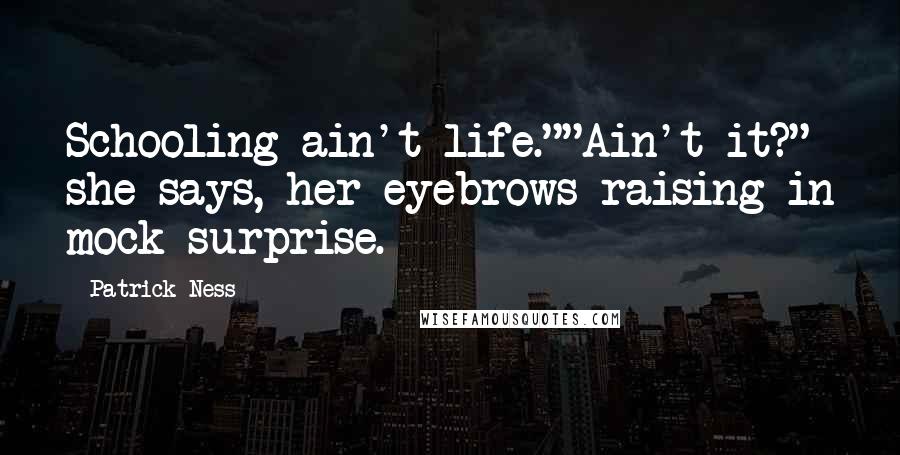 Patrick Ness Quotes: Schooling ain't life.""Ain't it?" she says, her eyebrows raising in mock surprise.
