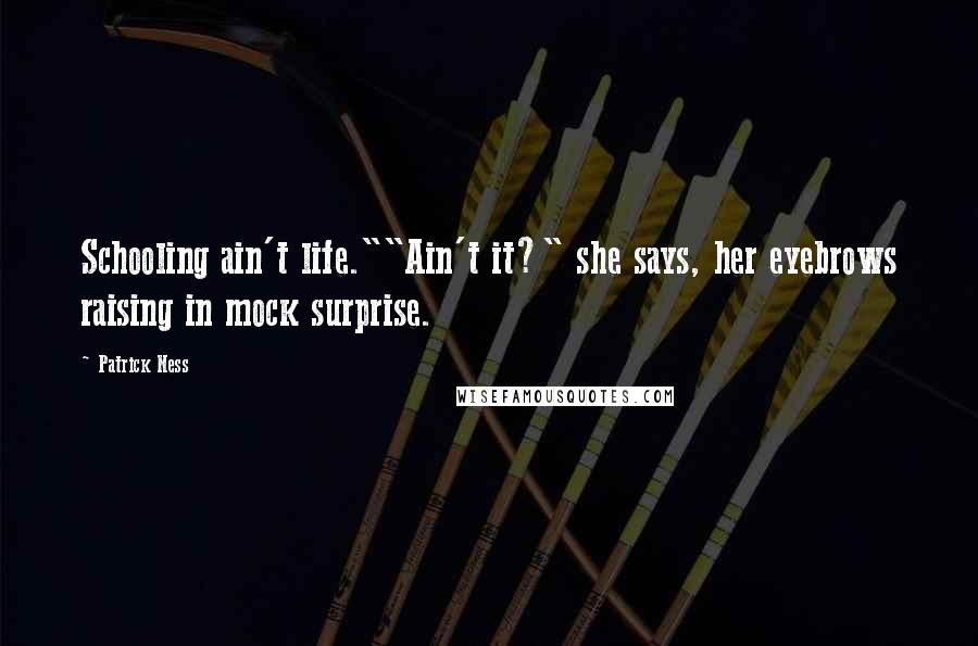 Patrick Ness Quotes: Schooling ain't life.""Ain't it?" she says, her eyebrows raising in mock surprise.