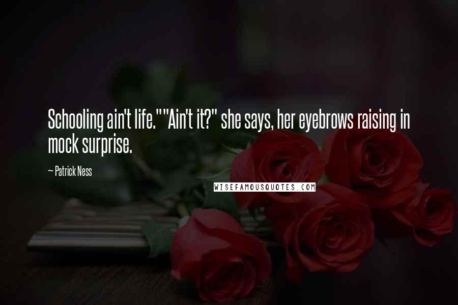 Patrick Ness Quotes: Schooling ain't life.""Ain't it?" she says, her eyebrows raising in mock surprise.