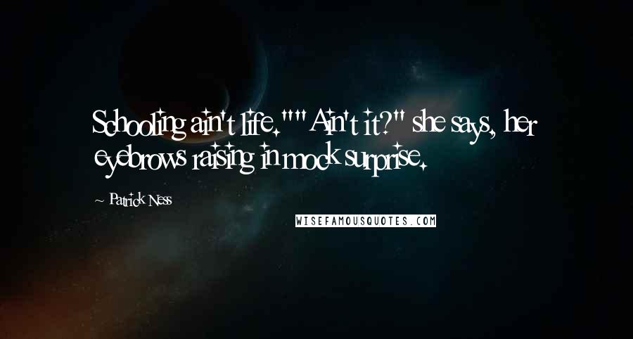 Patrick Ness Quotes: Schooling ain't life.""Ain't it?" she says, her eyebrows raising in mock surprise.