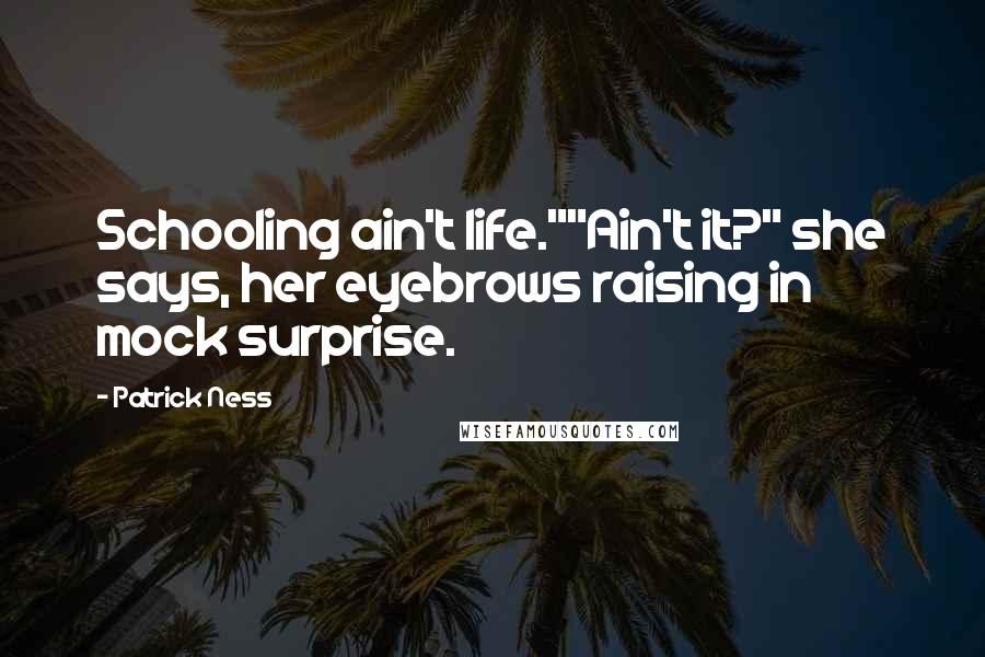 Patrick Ness Quotes: Schooling ain't life.""Ain't it?" she says, her eyebrows raising in mock surprise.