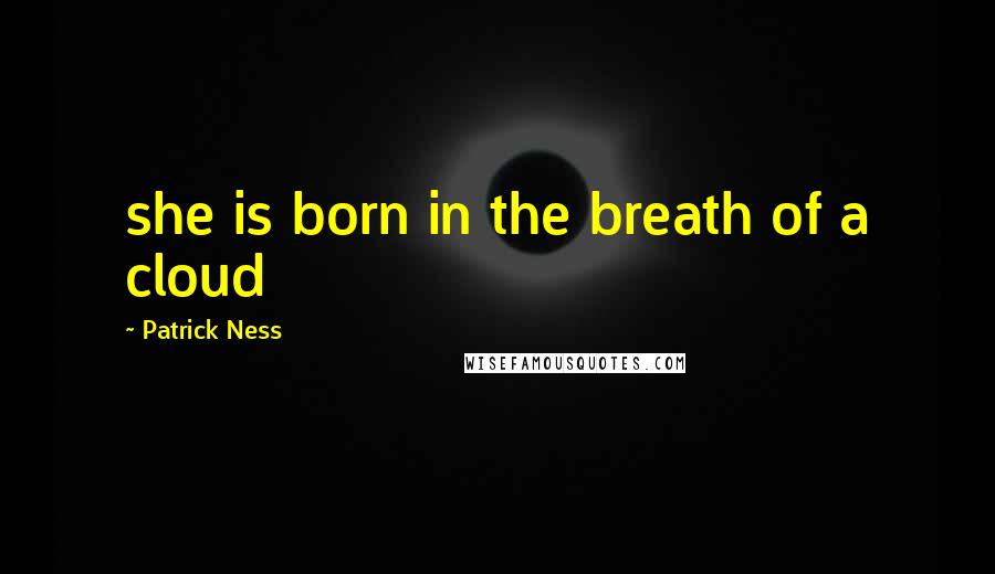 Patrick Ness Quotes: she is born in the breath of a cloud