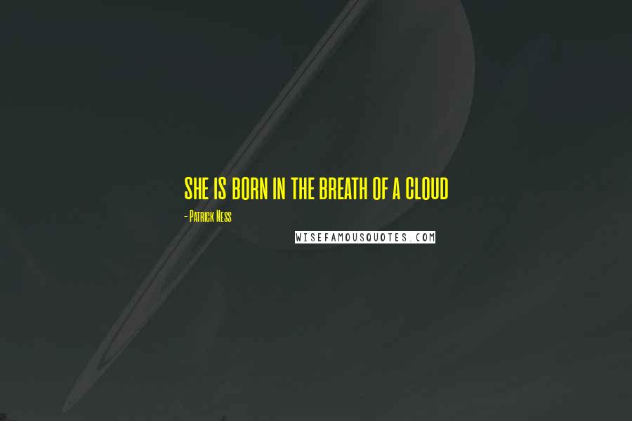 Patrick Ness Quotes: she is born in the breath of a cloud