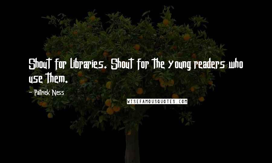 Patrick Ness Quotes: Shout for libraries. Shout for the young readers who use them.