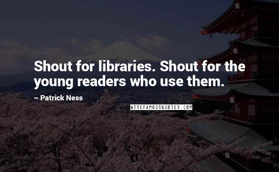 Patrick Ness Quotes: Shout for libraries. Shout for the young readers who use them.