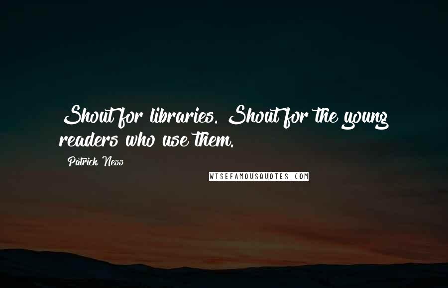 Patrick Ness Quotes: Shout for libraries. Shout for the young readers who use them.