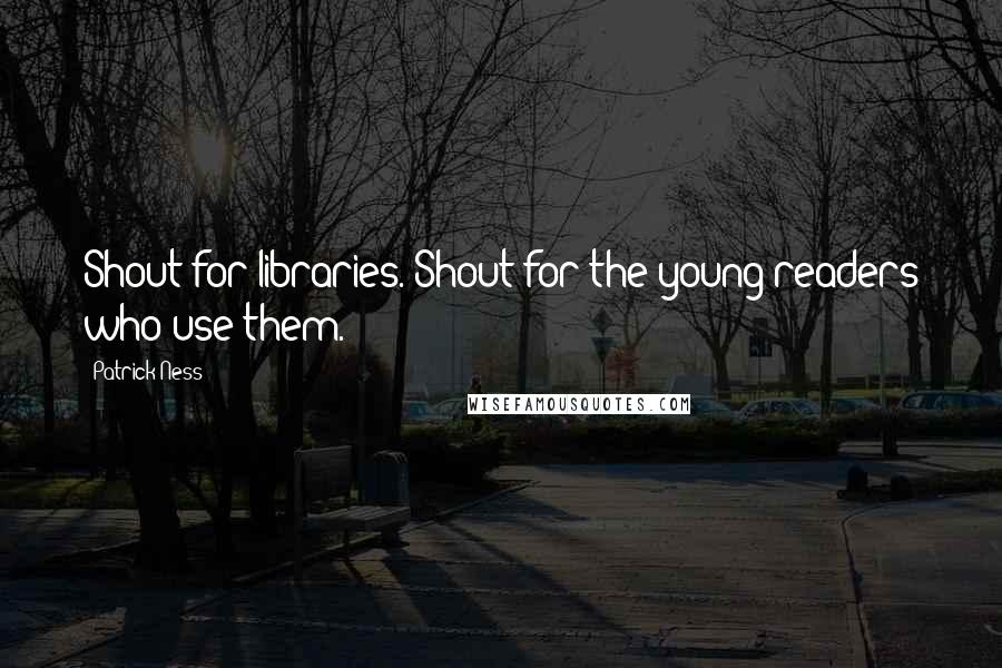 Patrick Ness Quotes: Shout for libraries. Shout for the young readers who use them.