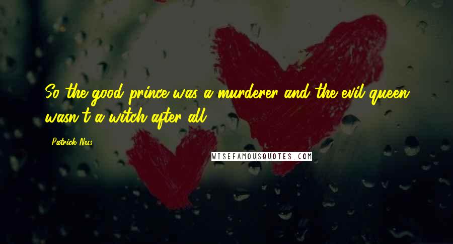 Patrick Ness Quotes: So the good prince was a murderer and the evil queen wasn't a witch after all.