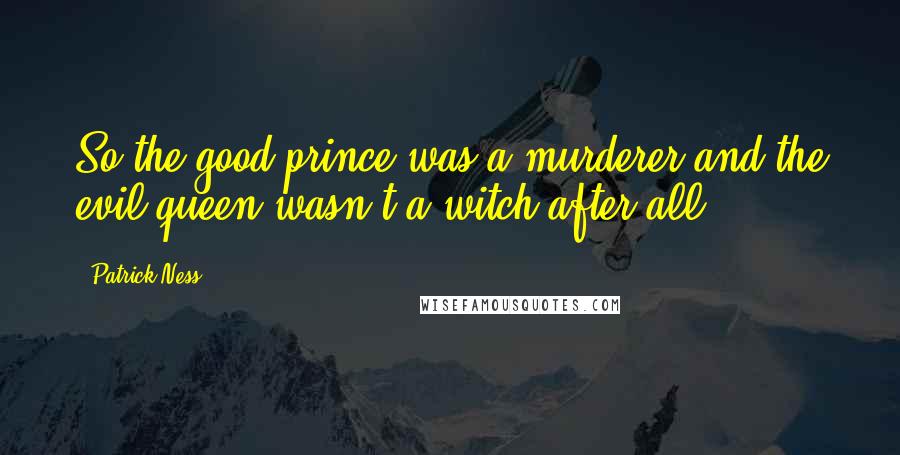 Patrick Ness Quotes: So the good prince was a murderer and the evil queen wasn't a witch after all.