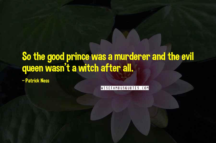 Patrick Ness Quotes: So the good prince was a murderer and the evil queen wasn't a witch after all.